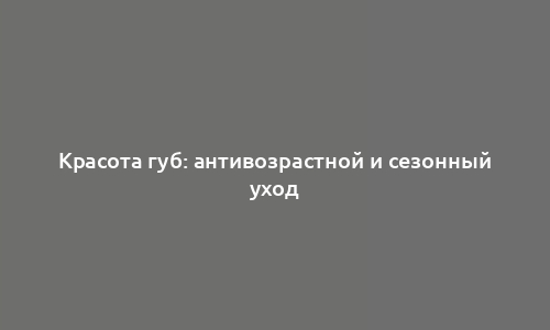 Красота губ: антивозрастной и сезонный уход