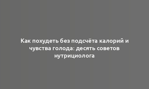 Как похудеть без подсчёта калорий и чувства голода: десять советов нутрициолога