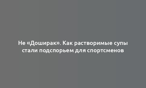 Не «Доширак». Как растворимые супы стали подспорьем для спортсменов