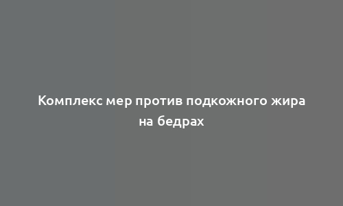 Комплекс мер против подкожного жира на бедрах