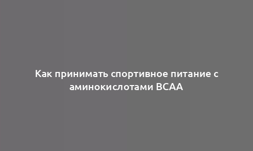 Как принимать спортивное питание с аминокислотами BCAA