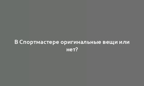 В Спортмастере оригинальные вещи или нет?