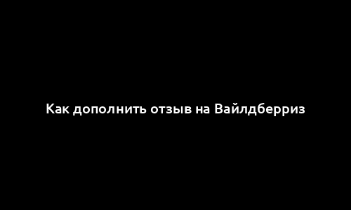 Как дополнить отзыв на Вайлдберриз