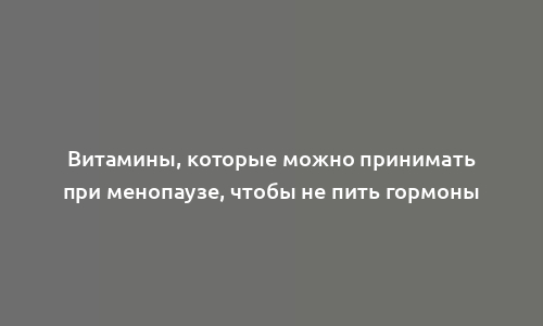 Витамины, которые можно принимать при менопаузе, чтобы не пить гормоны