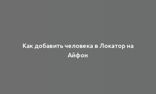 Как добавить человека в Локатор на Айфон