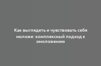 Как выглядеть и чувствовать себя моложе: комплексный подход к омоложению