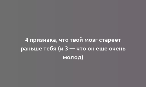 4 признака, что твой мозг стареет раньше тебя (и 3 — что он еще очень молод)