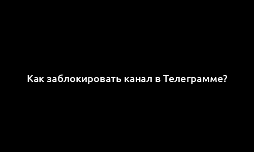 Как заблокировать канал в Телеграмме?