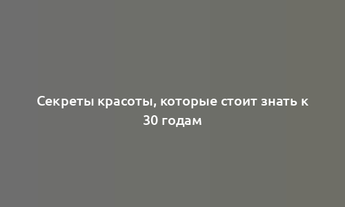 Секреты красоты, которые стоит знать к 30 годам