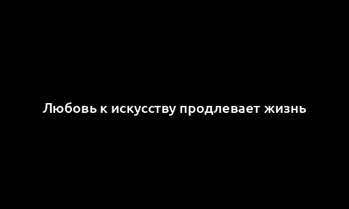 Любовь к искусству продлевает жизнь