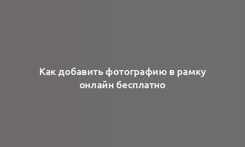 Как добавить фотографию в рамку онлайн бесплатно