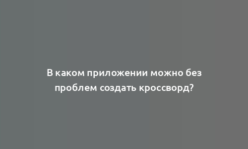 В каком приложении можно без проблем создать кроссворд?