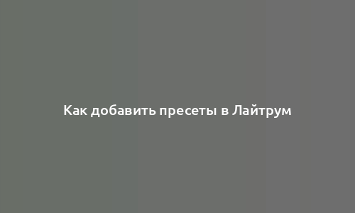 Как добавить пресеты в Лайтрум