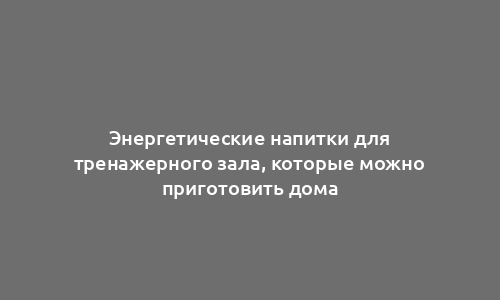 Энергетические напитки для тренажерного зала, которые можно приготовить дома