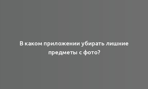 В каком приложении убирать лишние предметы с фото?