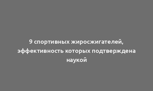 9 спортивных жиросжигателей, эффективность которых подтверждена наукой