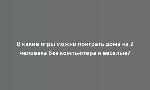 В какие игры можно поиграть дома на 2 человека без компьютера и весёлые?