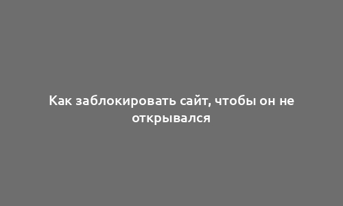 Как заблокировать сайт, чтобы он не открывался